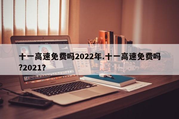 十一高速免费吗2022年.十一高速免费吗?2021?