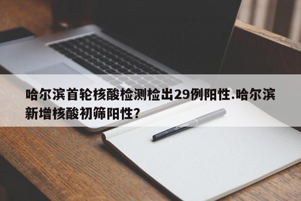 哈尔滨首轮核酸检测检出29例阳性.哈尔滨新增核酸初筛阳性?