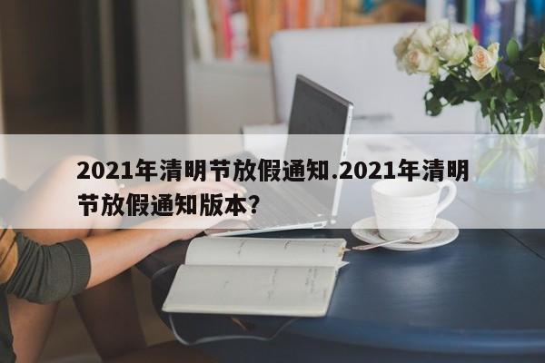 2021年清明节放假通知.2021年清明节放假通知版本?