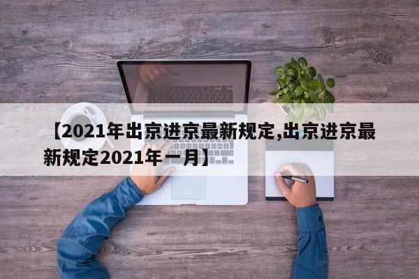 【2021年出京进京最新规定,出京进京最新规定2021年一月】