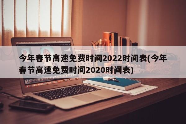 今年春节高速免费时间2022时间表(今年春节高速免费时间2020时间表)