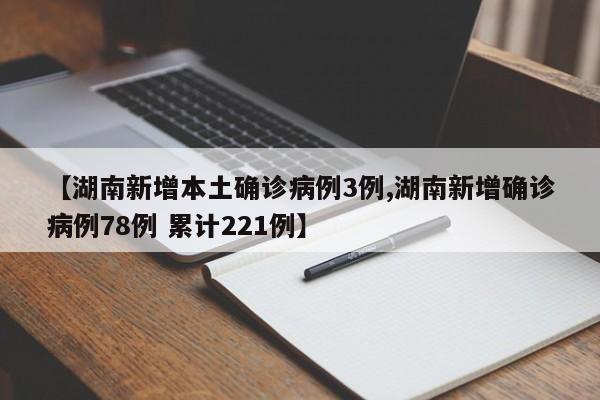 【湖南新增本土确诊病例3例,湖南新增确诊病例78例 累计221例】