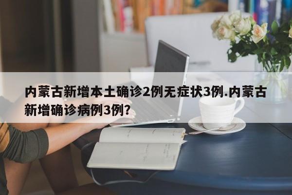 内蒙古新增本土确诊2例无症状3例.内蒙古新增确诊病例3例?