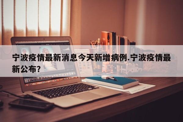 宁波疫情最新消息今天新增病例.宁波疫情最新公布?