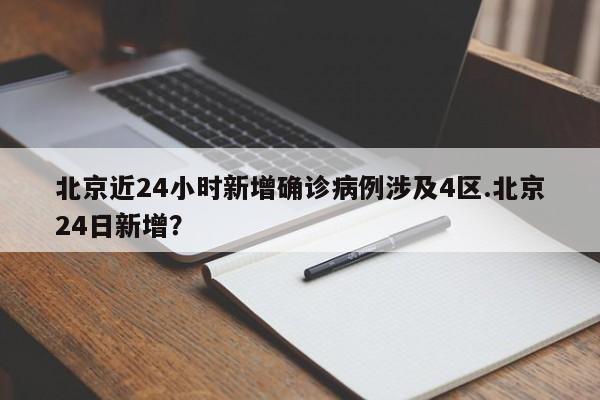 北京近24小时新增确诊病例涉及4区.北京24日新增?
