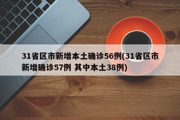 31省区市新增本土确诊56例(31省区市新增确诊57例 其中本土38例)