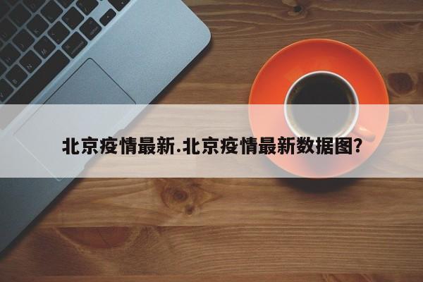 北京疫情最新.北京疫情最新数据图?