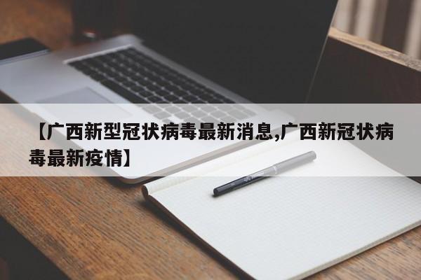 【广西新型冠状病毒最新消息,广西新冠状病毒最新疫情】