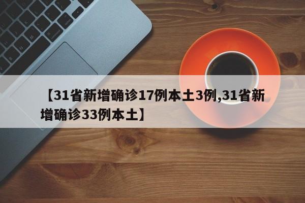 【31省新增确诊17例本土3例,31省新增确诊33例本土】