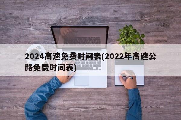 2024高速免费时间表(2022年高速公路免费时间表)