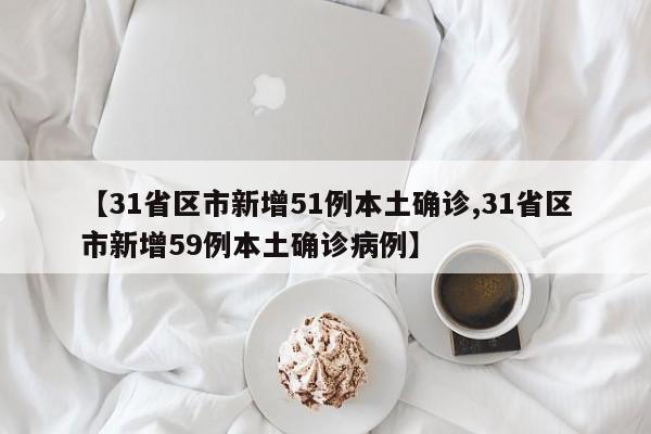 【31省区市新增51例本土确诊,31省区市新增59例本土确诊病例】