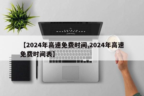 【2024年高速免费时间,2024年高速免费时间表】