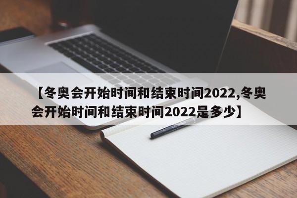 【冬奥会开始时间和结束时间2022,冬奥会开始时间和结束时间2022是多少】