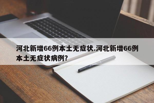 河北新增66例本土无症状.河北新增66例本土无症状病例?