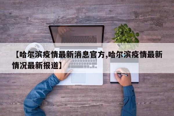 【哈尔滨疫情最新消息官方,哈尔滨疫情最新情况最新报道】