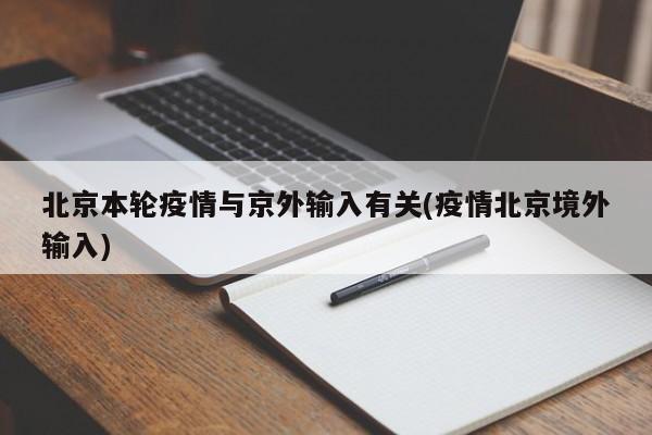 北京本轮疫情与京外输入有关(疫情北京境外输入)