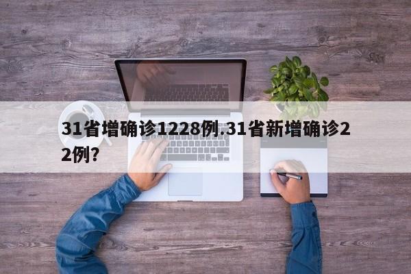 31省增确诊1228例.31省新增确诊22例?