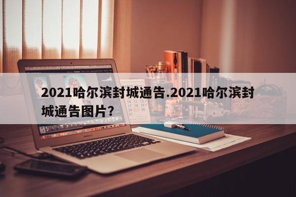 2021哈尔滨封城通告.2021哈尔滨封城通告图片?