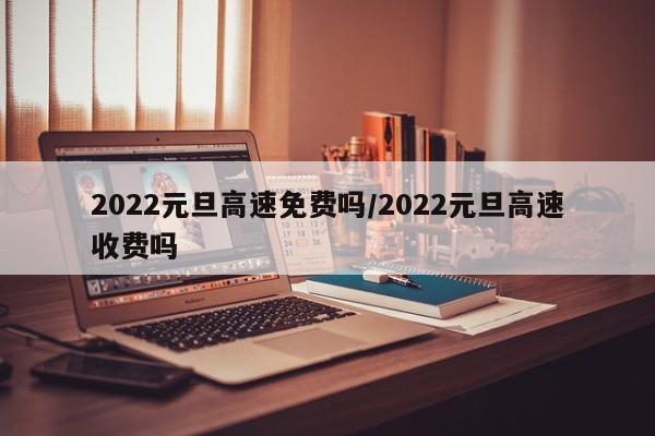 2022元旦高速免费吗/2022元旦高速收费吗