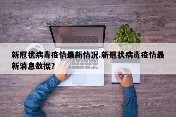 新冠状病毒疫情最新情况.新冠状病毒疫情最新消息数据?