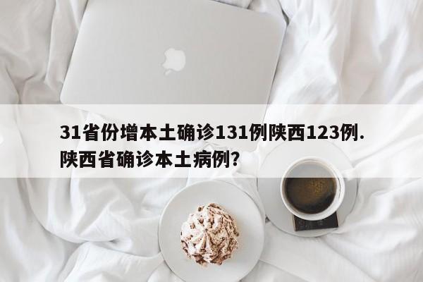31省份增本土确诊131例陕西123例.陕西省确诊本土病例?