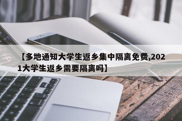 【多地通知大学生返乡集中隔离免费,2021大学生返乡需要隔离吗】