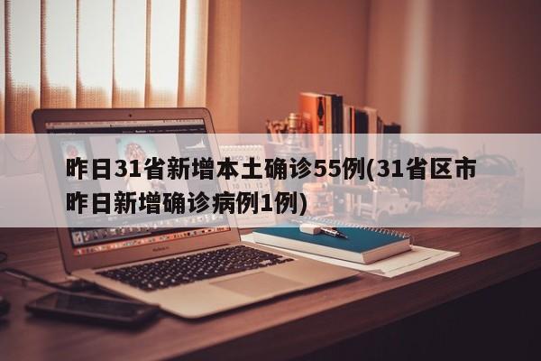 昨日31省新增本土确诊55例(31省区市昨日新增确诊病例1例)