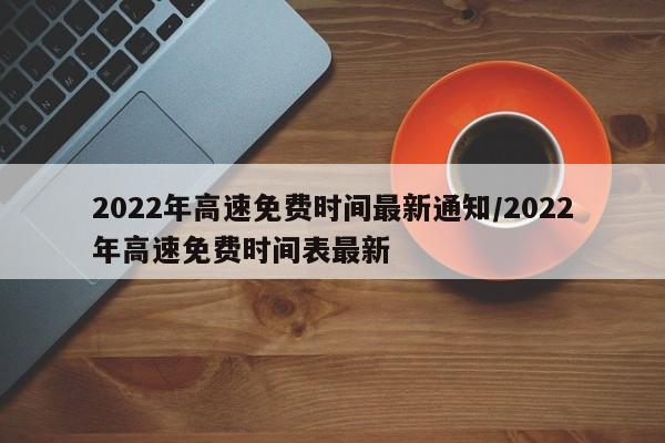 2022年高速免费时间最新通知/2022年高速免费时间表最新