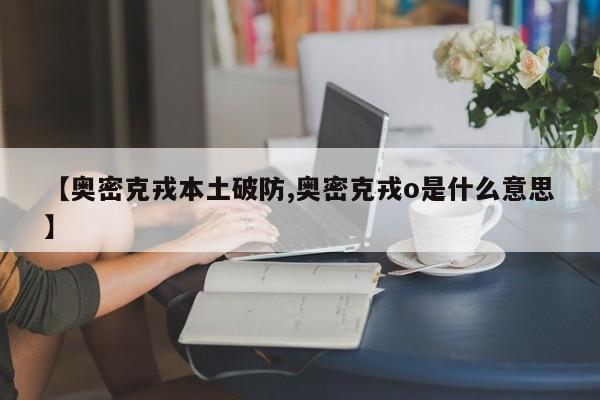 【奥密克戎本土破防,奥密克戎o是什么意思】