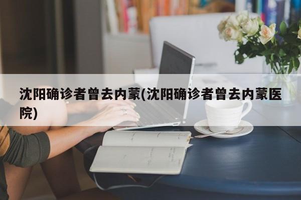 沈阳确诊者曾去内蒙(沈阳确诊者曾去内蒙医院)