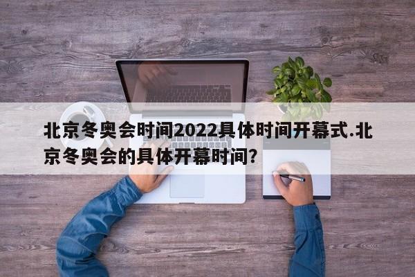 北京冬奥会时间2022具体时间开幕式.北京冬奥会的具体开幕时间?