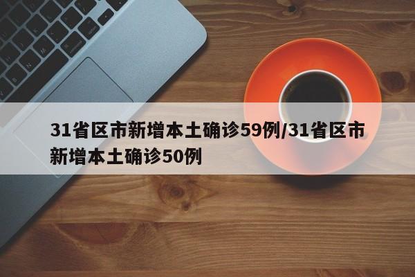 31省区市新增本土确诊59例/31省区市新增本土确诊50例
