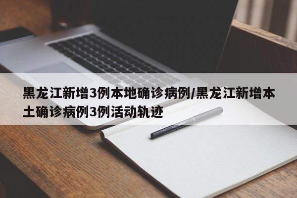 黑龙江新增3例本地确诊病例/黑龙江新增本土确诊病例3例活动轨迹