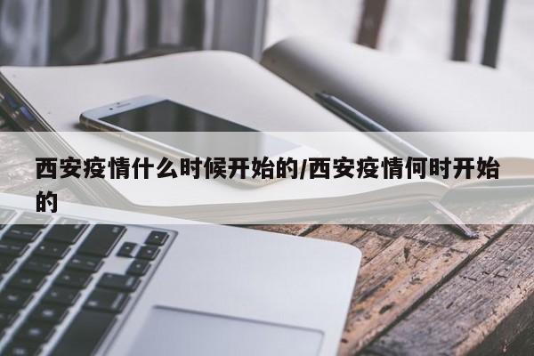 西安疫情什么时候开始的/西安疫情何时开始的