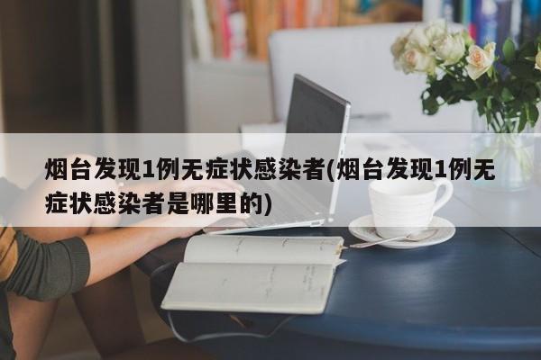 烟台发现1例无症状感染者(烟台发现1例无症状感染者是哪里的)