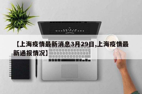【上海疫情最新消息3月29日,上海疫情最新通报情况】