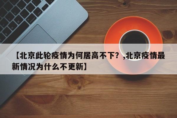 【北京此轮疫情为何居高不下?,北京疫情最新情况为什么不更新】