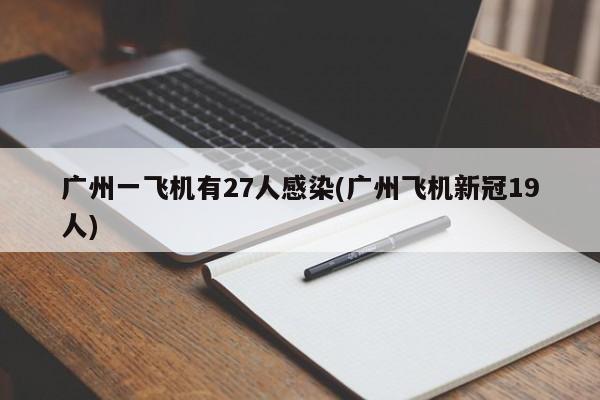 广州一飞机有27人感染(广州飞机新冠19人)
