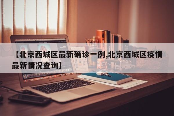 【北京西城区最新确诊一例,北京西城区疫情最新情况查询】