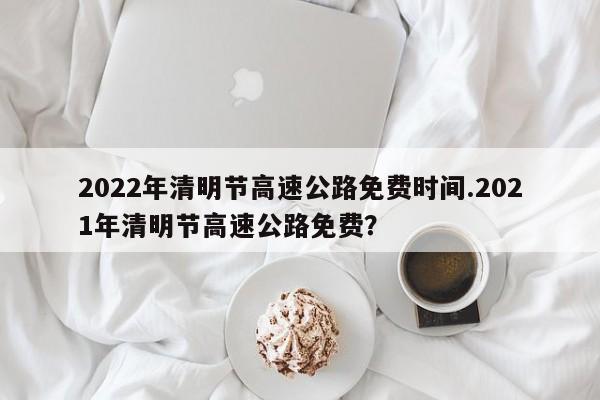 2022年清明节高速公路免费时间.2021年清明节高速公路免费?