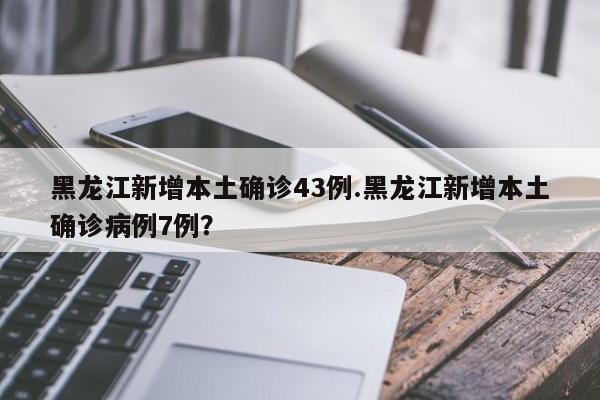 黑龙江新增本土确诊43例.黑龙江新增本土确诊病例7例?