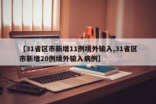【31省区市新增11例境外输入,31省区市新增20例境外输入病例】