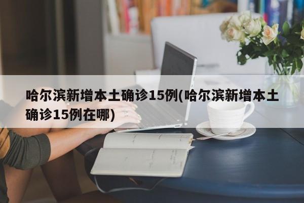 哈尔滨新增本土确诊15例(哈尔滨新增本土确诊15例在哪)