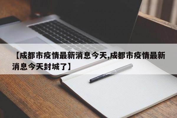 【成都市疫情最新消息今天,成都市疫情最新消息今天封城了】