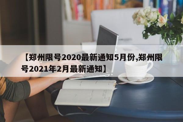 【郑州限号2020最新通知5月份,郑州限号2021年2月最新通知】