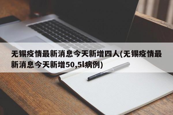无锡疫情最新消息今天新增四人(无锡疫情最新消息今天新增50,5l病例)