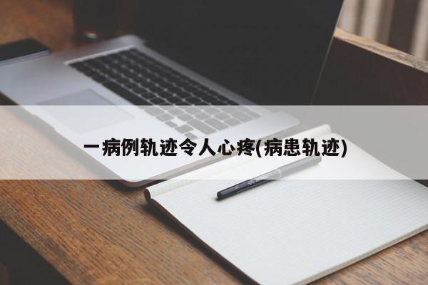 一病例轨迹令人心疼(病患轨迹)