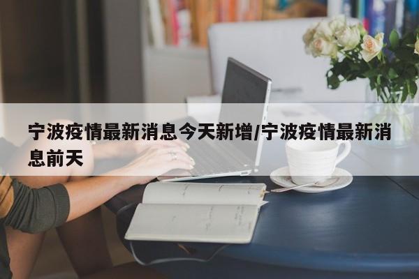 宁波疫情最新消息今天新增/宁波疫情最新消息前天