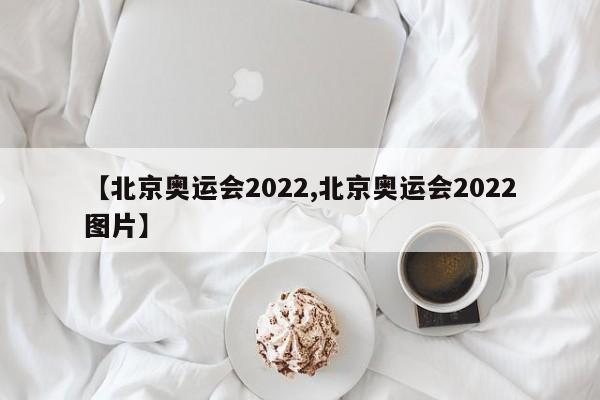 【北京奥运会2022,北京奥运会2022图片】