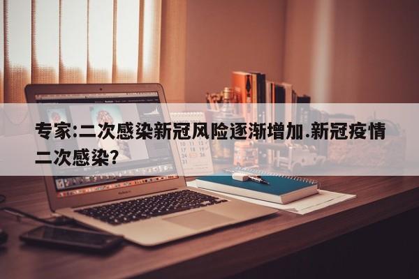 专家:二次感染新冠风险逐渐增加.新冠疫情二次感染?